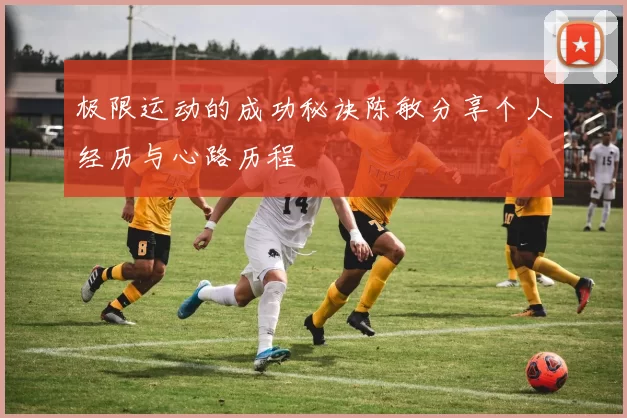 极限运动的成功秘诀陈敏分享个人经历与心路历程