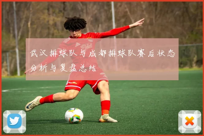 武汉排球队与成都排球队赛后状态分析与复盘总结