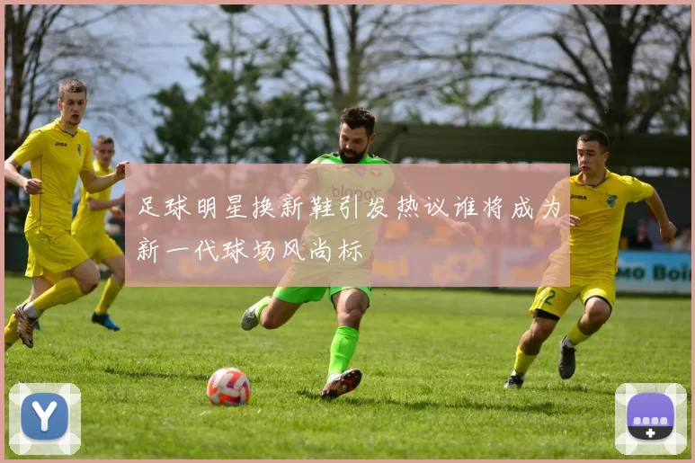 足球明星换新鞋引发热议谁将成为新一代球场风尚标