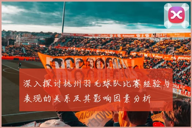 深入探讨杭州羽毛球队比赛经验与表现的关系及其影响因素分析