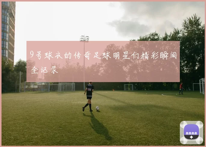 9号球衣的传奇足球明星们精彩瞬间全记录