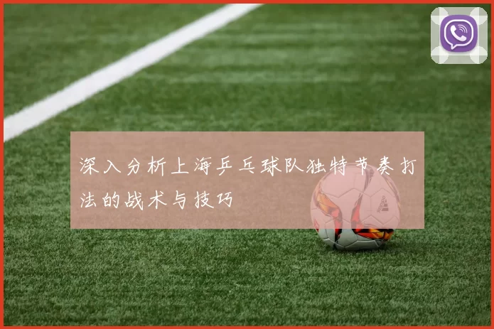 深入分析上海乒乓球队独特节奏打法的战术与技巧