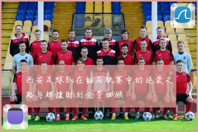 西安足球队在钻石联赛中的逆袭之路与辉煌时刻全景回顾