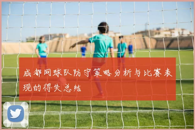 成都网球队防守策略分析与比赛表现的得失总结