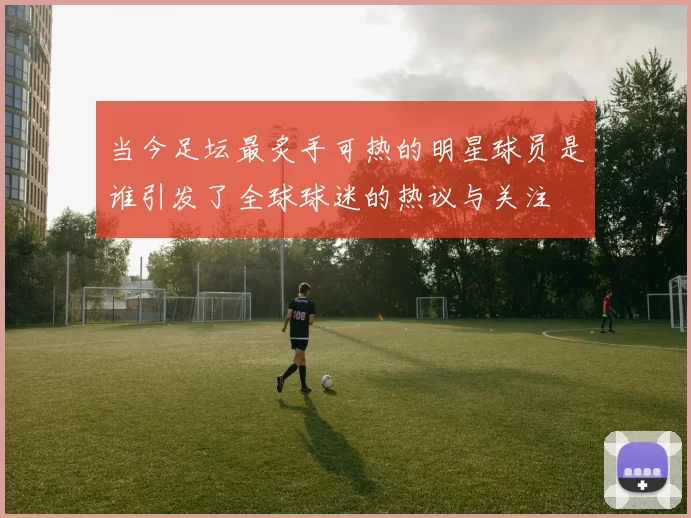 当今足坛最炙手可热的明星球员是谁引发了全球球迷的热议与关注